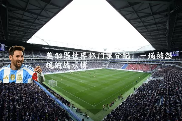 美加墨世界杯门票分配：一场被忽视的战术博弈
