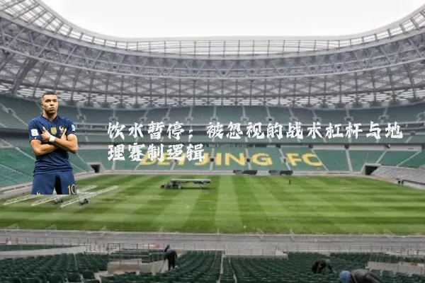 饮水暂停：被忽视的战术杠杆与地理赛制逻辑