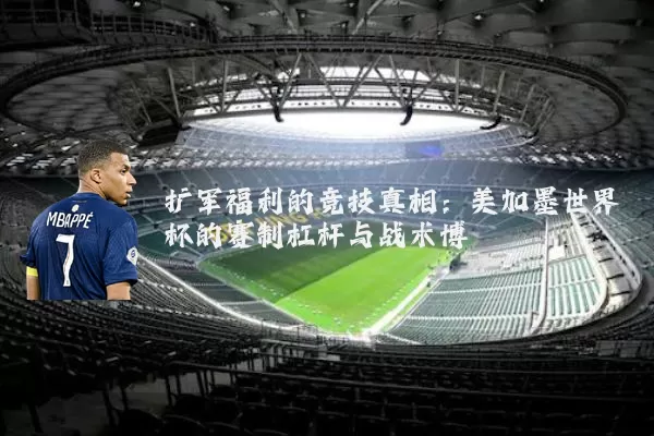 扩军福利的竞技真相：美加墨世界杯的赛制杠杆与战术博弈