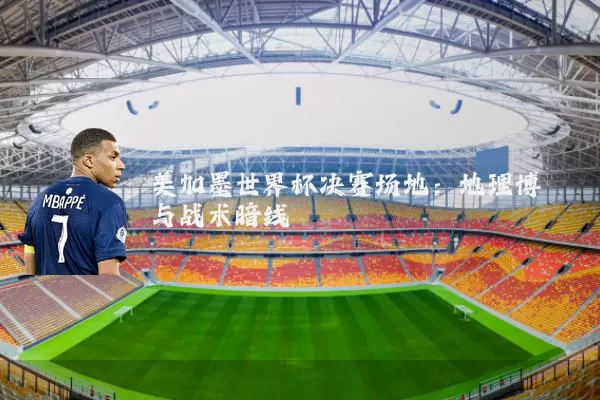 美加墨世界杯决赛场地：地理博弈与战术暗线