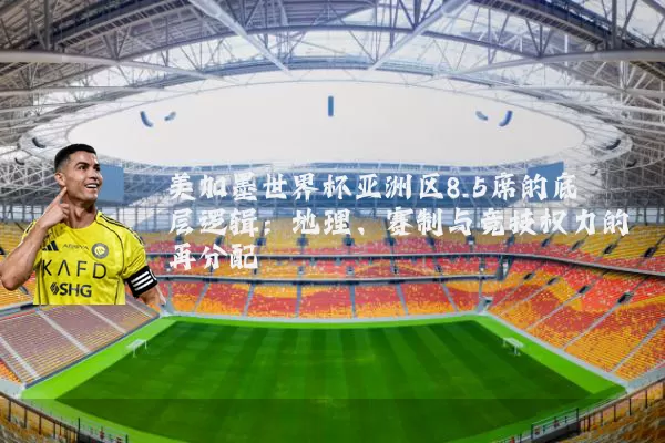 美加墨世界杯亚洲区8.5席的底层逻辑：地理、赛制与竞技权力的再分配