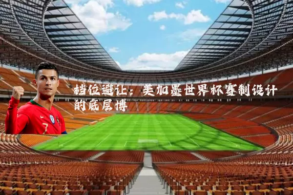 档位避让：美加墨世界杯赛制设计的底层博弈