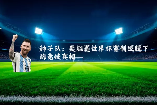 种子队:美加墨世界杯赛制逻辑下的竞技真相