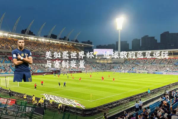 美加墨世界杯：进球数的底层逻辑与赛制变量