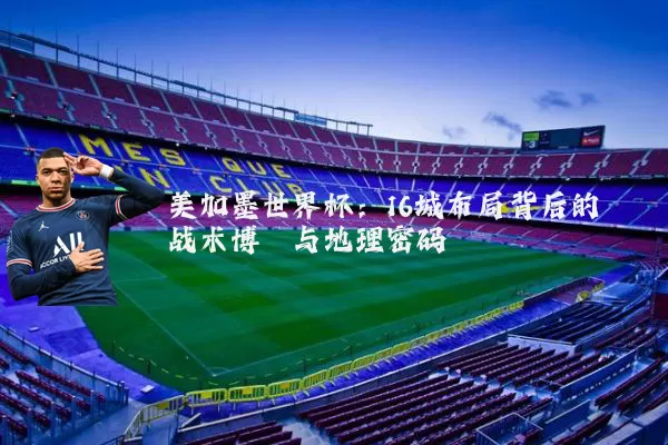 美加墨世界杯:16城布局背后的战术博弈与地理密码