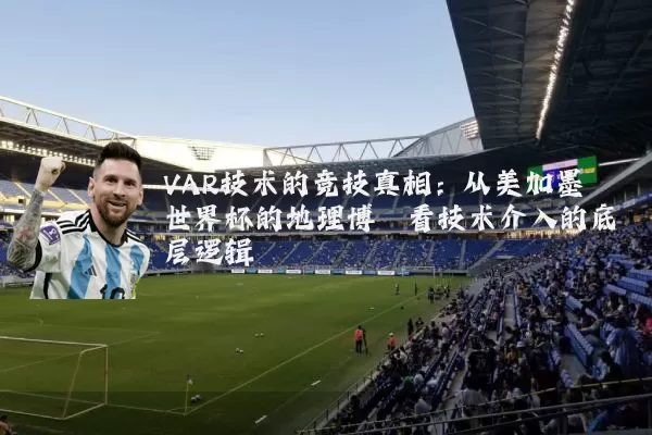 VAR技术的竞技真相：从美加墨世界杯的地理博弈看技术介入的底层逻辑