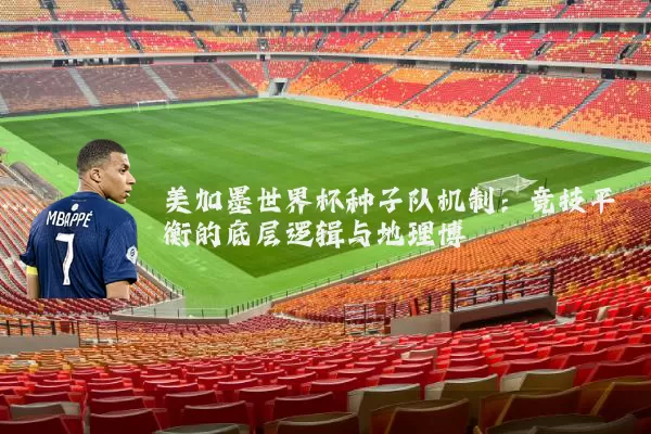 美加墨世界杯种子队机制：竞技平衡的底层逻辑与地理博弈