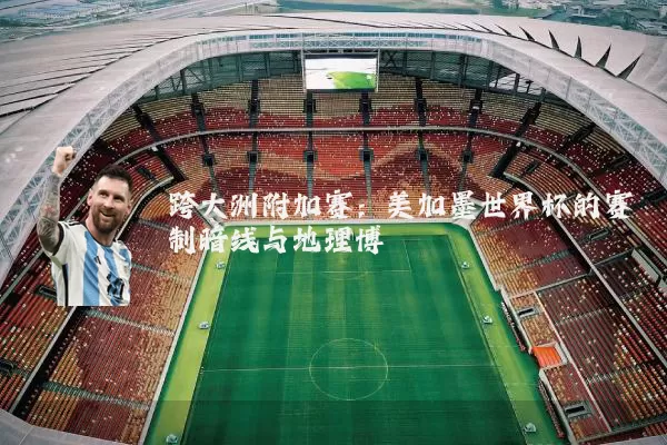 跨大洲附加赛：美加墨世界杯的赛制暗线与地理博弈