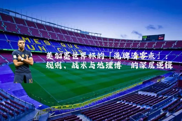 美加墨世界杯的「洗牌清零点」：规则、战术与地理博弈的深层逻辑
