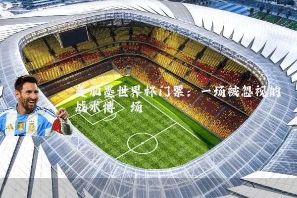 美加墨世界杯门票:一场被忽视的战术博弈场