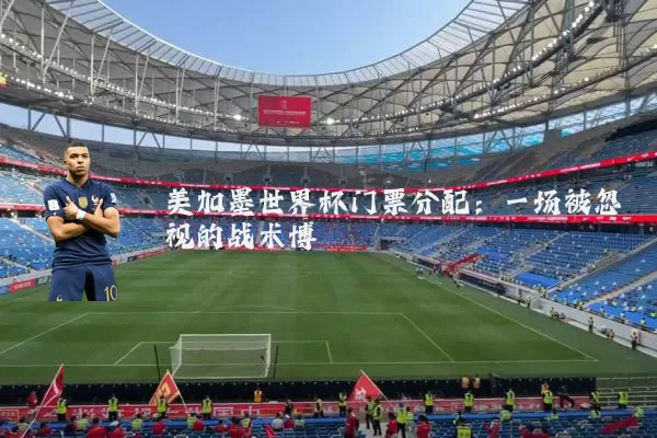 美加墨世界杯门票分配:一场被忽视的战术博弈