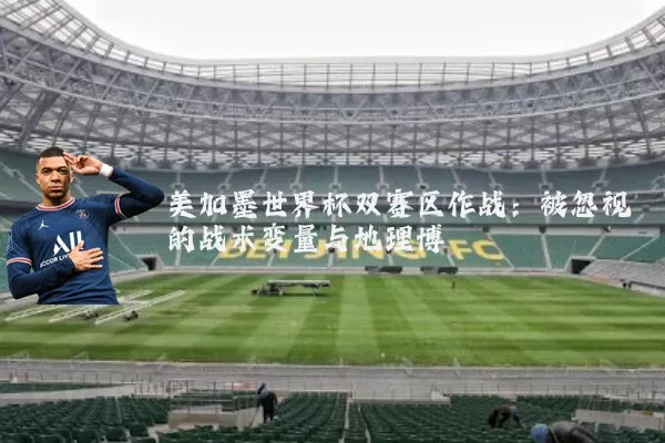美加墨世界杯双赛区作战：被忽视的战术变量与地理博弈