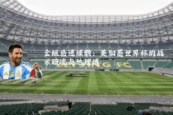 全组总进球数:美加墨世界杯的战术暗流与地理博弈