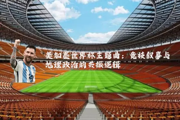 美加墨世界杯主题曲：竞技叙事与地理政治的共振逻辑