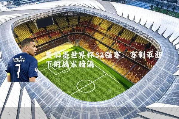 美加墨世界杯32强赛:赛制革新下的战术暗涌