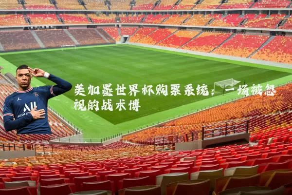 美加墨世界杯购票系统:一场被忽视的战术博弈