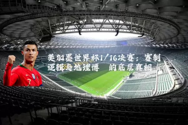 美加墨世界杯1/16决赛：赛制逻辑与地理博弈的底层真相