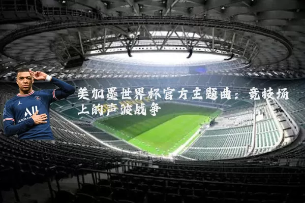 美加墨世界杯官方主题曲：竞技场上的声波战争