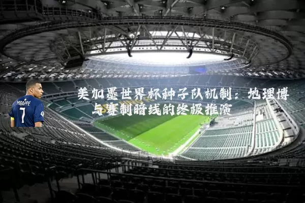 美加墨世界杯种子队机制：地理博弈与赛制暗线的终极推演