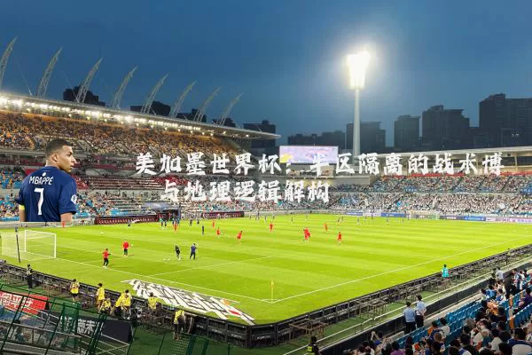 美加墨世界杯:半区隔离的战术博弈与地理逻辑解构