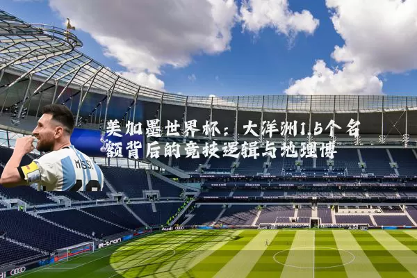 美加墨世界杯：大洋洲1.5个名额背后的竞技逻辑与地理博弈