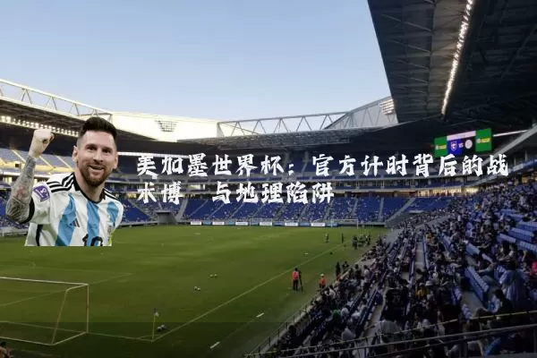 美加墨世界杯：官方计时背后的战术博弈与地理陷阱