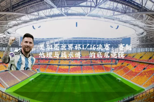 美加墨世界杯1/16决赛：赛制地理与战术博弈的底层逻辑