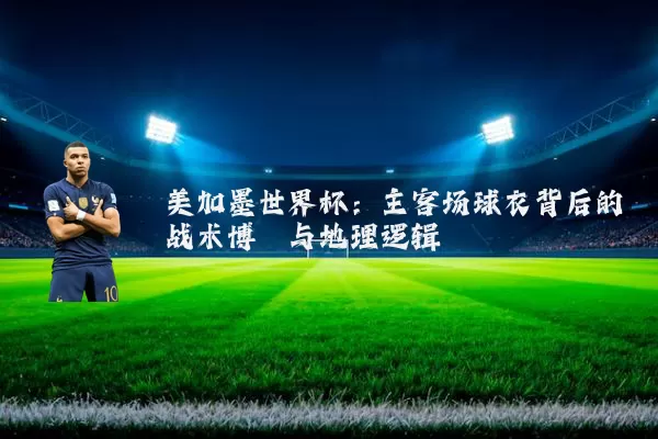 美加墨世界杯:主客场球衣背后的战术博弈与地理逻辑