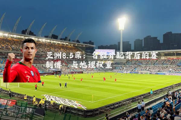 亚洲8.5席：名额分配背后的赛制博弈与地理权重