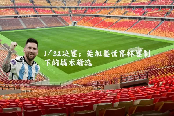 1/32决赛：美加墨世界杯赛制下的战术暗流