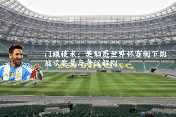 门线技术：美加墨世界杯赛制下的战术变量与争议解构