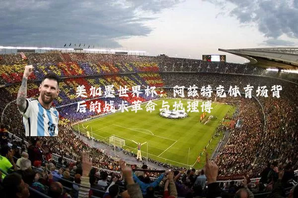 美加墨世界杯：阿兹特克体育场背后的战术革命与地理博弈
