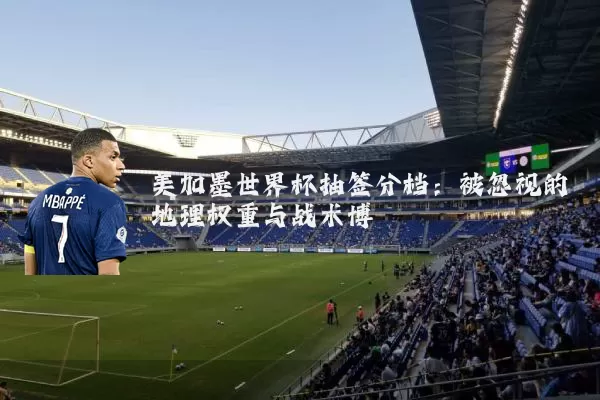 美加墨世界杯抽签分档:被忽视的地理权重与战术博弈