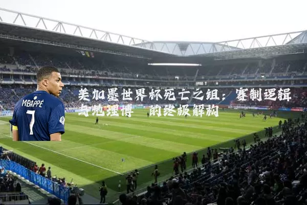 美加墨世界杯死亡之组:赛制逻辑与地理博弈的终极解构
