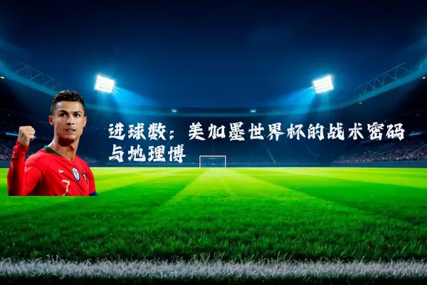 进球数：美加墨世界杯的战术密码与地理博弈