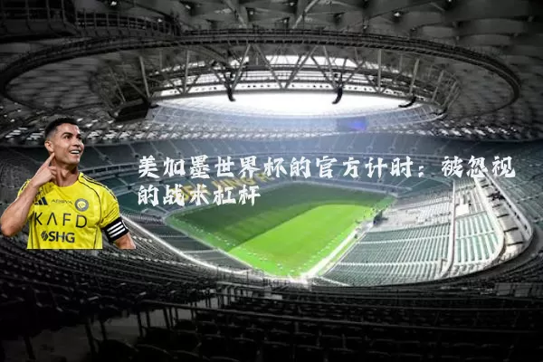美加墨世界杯的官方计时：被忽视的战术杠杆